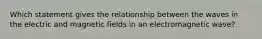 Which statement gives the relationship between the waves in the electric and magnetic fields in an electromagnetic wave?