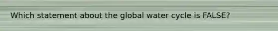 Which statement about the global water cycle is FALSE?