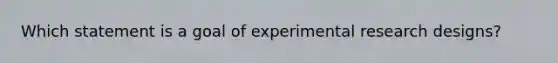 Which statement is a goal of experimental research designs?