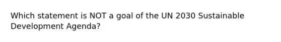 Which statement is NOT a goal of the UN 2030 Sustainable Development Agenda?