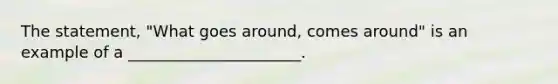 The statement, "What goes around, comes around" is an example of a ______________________.