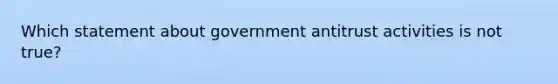 Which statement about government antitrust activities is not true?