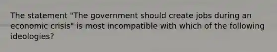 The statement "The government should create jobs during an economic crisis" is most incompatible with which of the following ideologies?