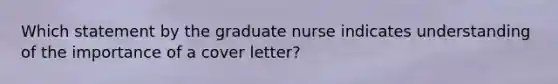 Which statement by the graduate nurse indicates understanding of the importance of a cover letter?