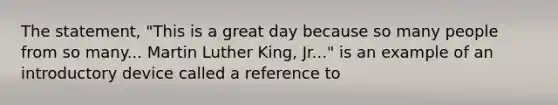 The statement, "This is a great day because so many people from so many... Martin Luther King, Jr..." is an example of an introductory device called a reference to