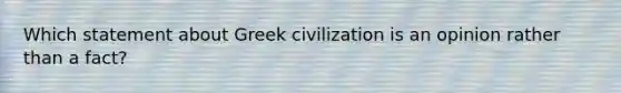 Which statement about Greek civilization is an opinion rather than a fact?