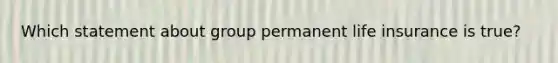 Which statement about group permanent life insurance is true?
