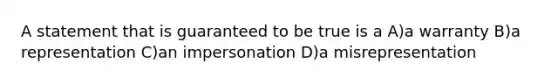 A statement that is guaranteed to be true is a A)a warranty B)a representation C)an impersonation D)a misrepresentation