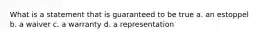 What is a statement that is guaranteed to be true a. an estoppel b. a waiver c. a warranty d. a representation