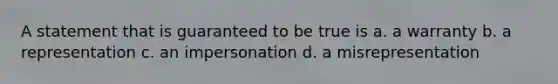 A statement that is guaranteed to be true is a. a warranty b. a representation c. an impersonation d. a misrepresentation