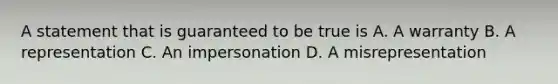 A statement that is guaranteed to be true is A. A warranty B. A representation C. An impersonation D. A misrepresentation