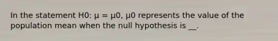 In the statement H0: µ = µ0, µ0 represents the value of the population mean when the null hypothesis is __.