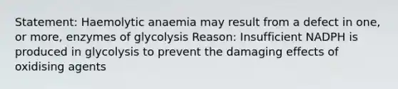 Statement: Haemolytic anaemia may result from a defect in one, or more, enzymes of glycolysis Reason: Insufficient NADPH is produced in glycolysis to prevent the damaging effects of oxidising agents