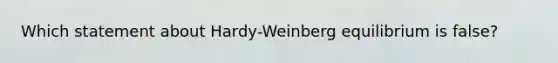 Which statement about Hardy-Weinberg equilibrium is false?