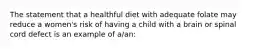 The statement that a healthful diet with adequate folate may reduce a women's risk of having a child with a brain or spinal cord defect is an example of a/an: