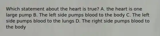 Which statement about the heart is true? A. the heart is one large pump B. The left side pumps blood to the body C. The left side pumps blood to the lungs D. The right side pumps blood to the body