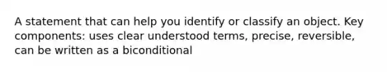 A statement that can help you identify or classify an object. Key components: uses clear understood terms, precise, reversible, can be written as a biconditional