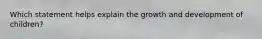 Which statement helps explain the growth and development of children?