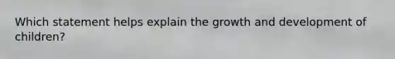 Which statement helps explain the growth and development of children?