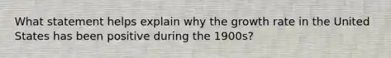 What statement helps explain why the growth rate in the United States has been positive during the 1900s?