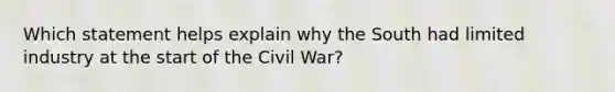 Which statement helps explain why the South had limited industry at the start of the Civil War?