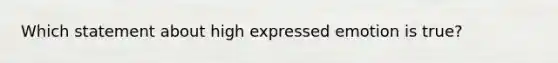 Which statement about high expressed emotion is true?