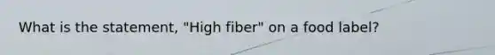 What is the statement, "High fiber" on a food label?