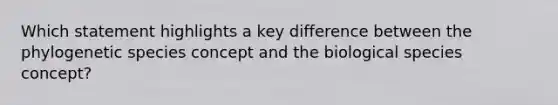 Which statement highlights a key difference between the phylogenetic species concept and the biological species concept?