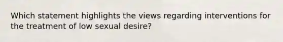 Which statement highlights the views regarding interventions for the treatment of low sexual desire?