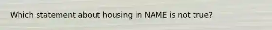 Which statement about housing in NAME is not true?