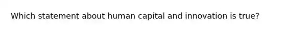 Which statement about human capital and innovation is true?