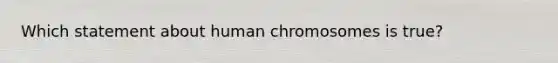 Which statement about human chromosomes is true?