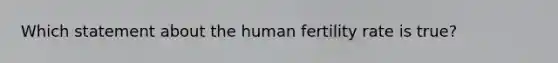 Which statement about the human fertility rate is true?