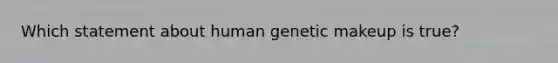 Which statement about human genetic makeup is true?