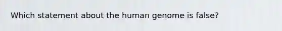 Which statement about the <a href='https://www.questionai.com/knowledge/kaQqK73QV8-human-genome' class='anchor-knowledge'>human genome</a> is false?