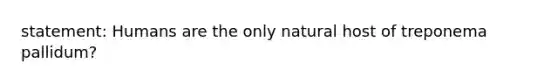 statement: Humans are the only natural host of treponema pallidum?