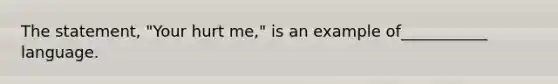 The statement, "Your hurt me," is an example of___________ language.