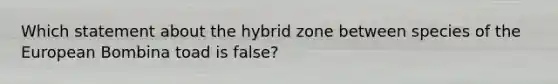 Which statement about the hybrid zone between species of the European Bombina toad is false?