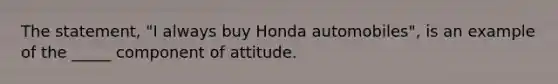 The statement, "I always buy Honda automobiles", is an example of the _____ component of attitude.