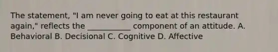 The statement, "I am never going to eat at this restaurant again," reflects the ___________ component of an attitude. A. Behavioral B. Decisional C. Cognitive D. Affective