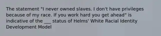 The statement "I never owned slaves. I don't have privileges because of my race. If you work hard you get ahead" is indicative of the ___ status of Helms' White Racial Identity Development Model