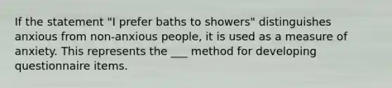 If the statement "I prefer baths to showers" distinguishes anxious from non-anxious people, it is used as a measure of anxiety. This represents the ___ method for developing questionnaire items.