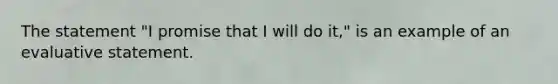 The statement "I promise that I will do it," is an example of an evaluative statement.