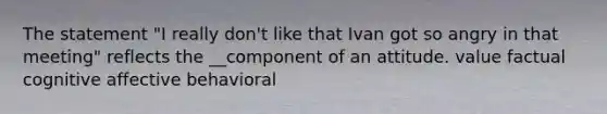 The statement "I really don't like that Ivan got so angry in that meeting" reflects the __component of an attitude. value factual cognitive affective behavioral