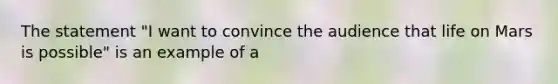 The statement "I want to convince the audience that life on Mars is possible" is an example of a