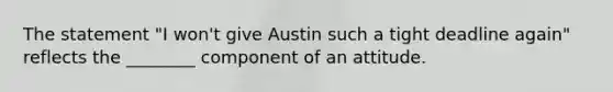 The statement "I won't give Austin such a tight deadline again" reflects the ________ component of an attitude.