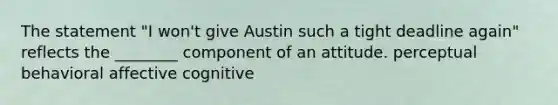 The statement "I won't give Austin such a tight deadline again" reflects the ________ component of an attitude. perceptual behavioral affective cognitive