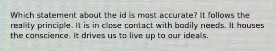 Which statement about the id is most accurate? It follows the reality principle. It is in close contact with bodily needs. It houses the conscience. It drives us to live up to our ideals.