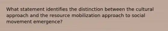 What statement identifies the distinction between the cultural approach and the resource mobilization approach to social movement emergence?