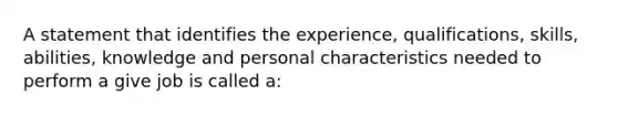 A statement that identifies the experience, qualifications, skills, abilities, knowledge and personal characteristics needed to perform a give job is called a: